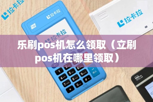 乐刷pos机怎么领取（立刷pos机在哪里领取）
