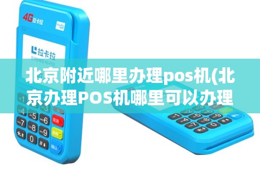 北京附近哪里办理pos机(北京办理POS机哪里可以办理)