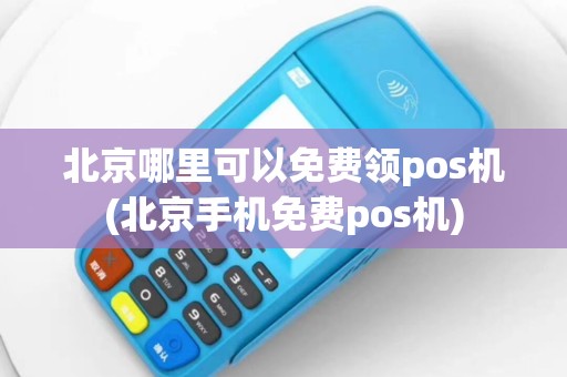 北京哪里可以免费领pos机(北京手机免费pos机)