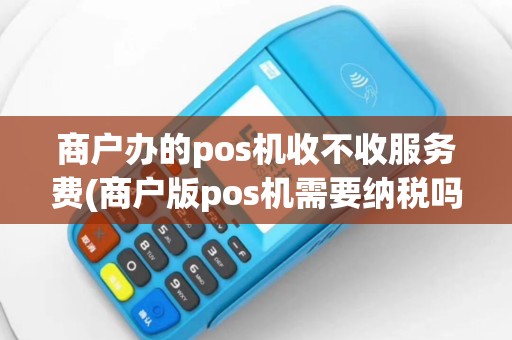 商户办的pos机收不收服务费(商户版pos机需要纳税吗)
