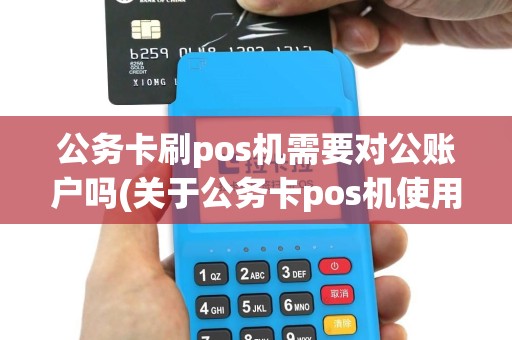 公务卡刷pos机需要对公账户吗(关于公务卡pos机使用)