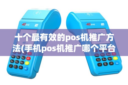 十个最有效的pos机推广方法(手机pos机推广哪个平台好)