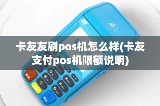 卡友友刷pos机怎么样(卡友支付pos机限额说明)