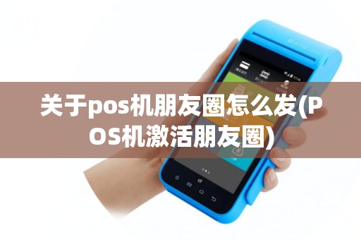 关于pos机朋友圈怎么发(POS机激活朋友圈)