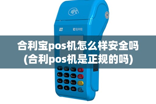 合利宝pos机怎么样安全吗(合利pos机是正规的吗)