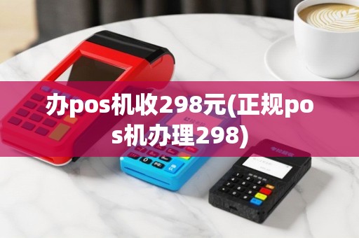办pos机收298元(正规pos机办理298)