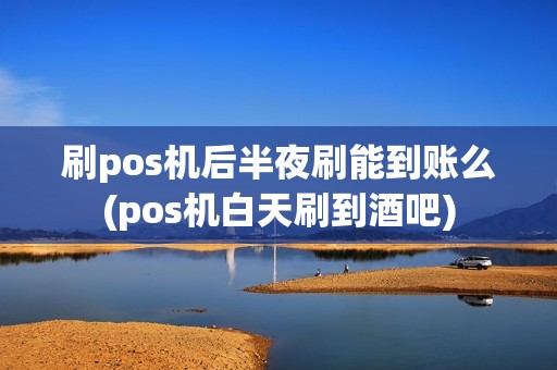 刷pos机后半夜刷能到账么(pos机白天刷到酒吧)