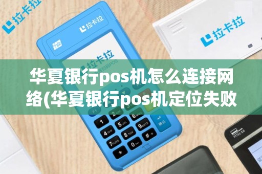 华夏银行pos机怎么连接网络(华夏银行pos机定位失败)