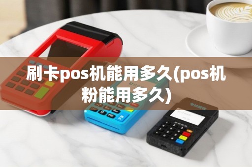 刷卡pos机能用多久(pos机粉能用多久)